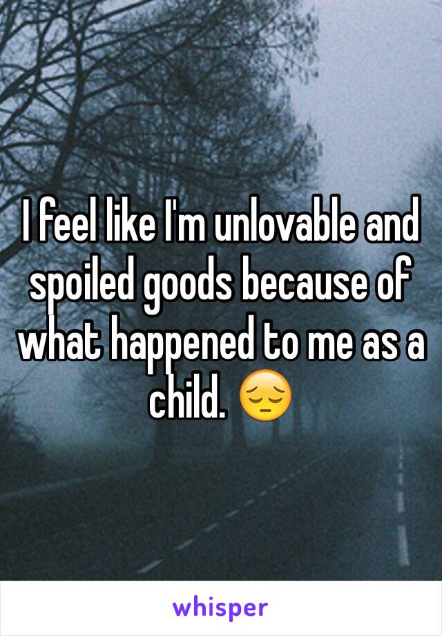 I feel like I'm unlovable and spoiled goods because of what happened to me as a child. 😔