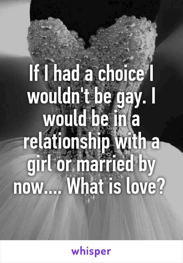 If I had a choice I wouldn't be gay. I would be in a relationship with a girl or married by now.... What is love? 