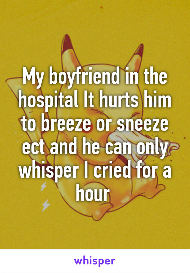 My boyfriend in the hospital It hurts him to breeze or sneeze ect and he can only whisper I cried for a hour 