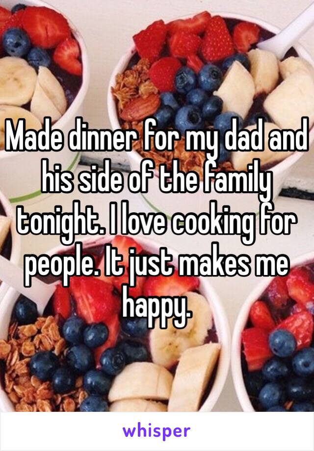 Made dinner for my dad and his side of the family tonight. I love cooking for people. It just makes me happy. 