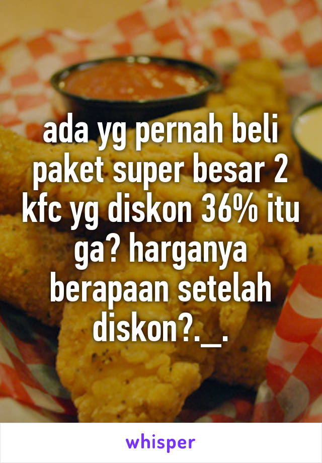 ada yg pernah beli paket super besar 2 kfc yg diskon 36% itu ga? harganya berapaan setelah diskon?._.