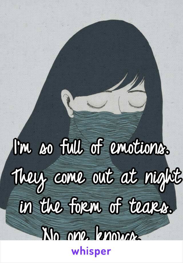 I'm so full of emotions. They come out at night in the form of tears. No one knows. 