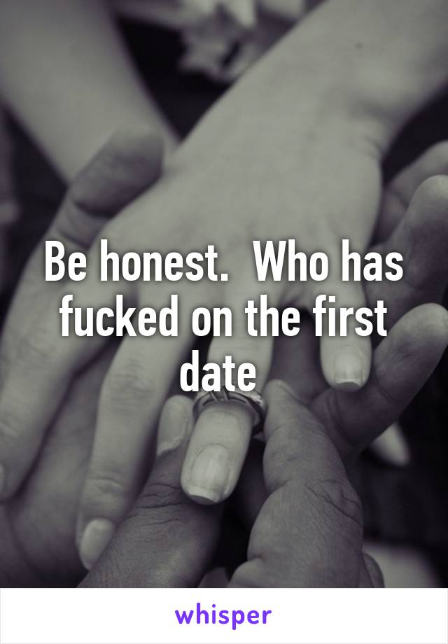 Be honest.  Who has fucked on the first date 