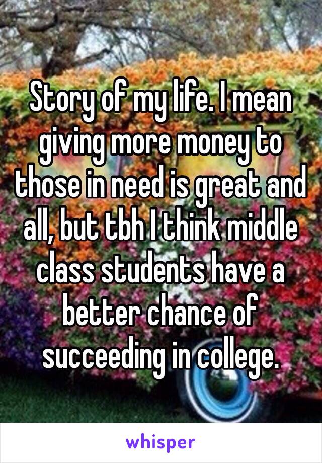 Story of my life. I mean giving more money to those in need is great and all, but tbh I think middle class students have a better chance of succeeding in college. 