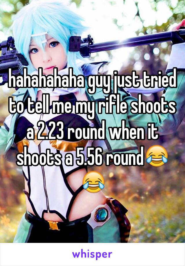 hahahahaha guy just tried to tell me my rifle shoots a 2.23 round when it shoots a 5.56 round😂😂