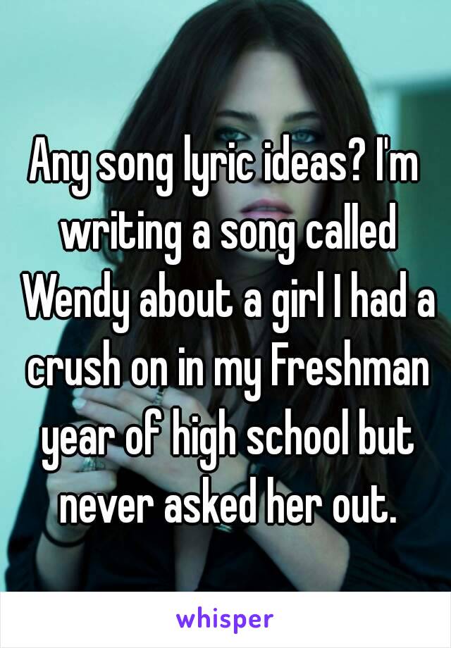 Any song lyric ideas? I'm writing a song called Wendy about a girl I had a crush on in my Freshman year of high school but never asked her out.