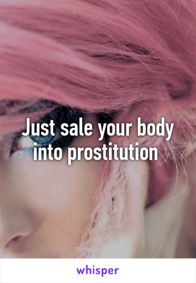 Just sale your body into prostitution 