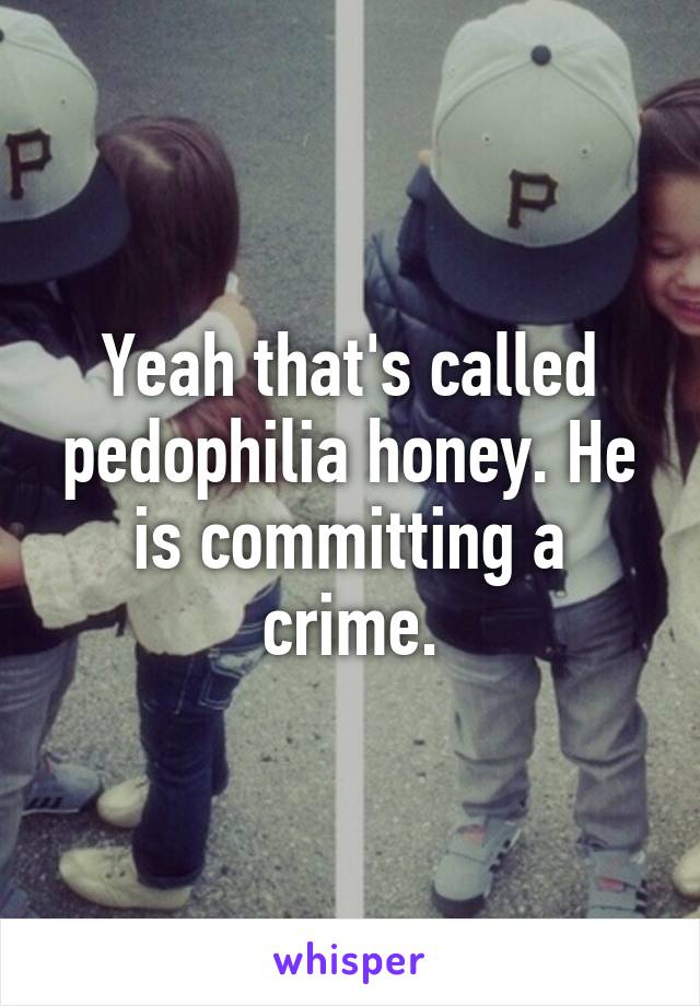 Yeah that's called pedophilia honey. He is committing a crime.