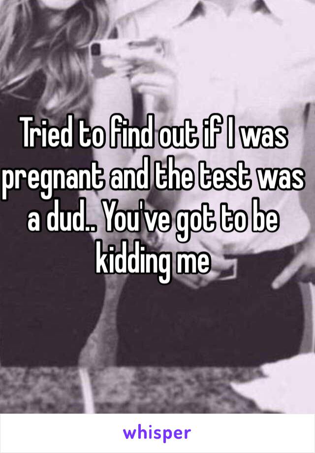 Tried to find out if I was pregnant and the test was a dud.. You've got to be kidding me