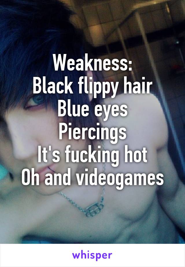 Weakness:
Black flippy hair
Blue eyes
Piercings
It's fucking hot
Oh and videogames
