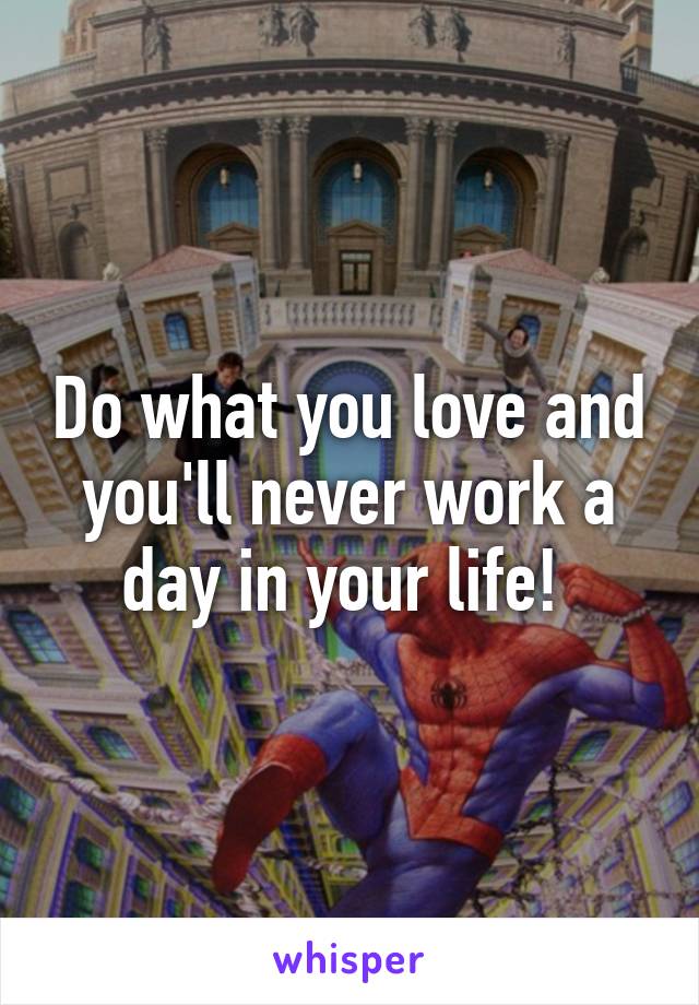 Do what you love and you'll never work a day in your life! 