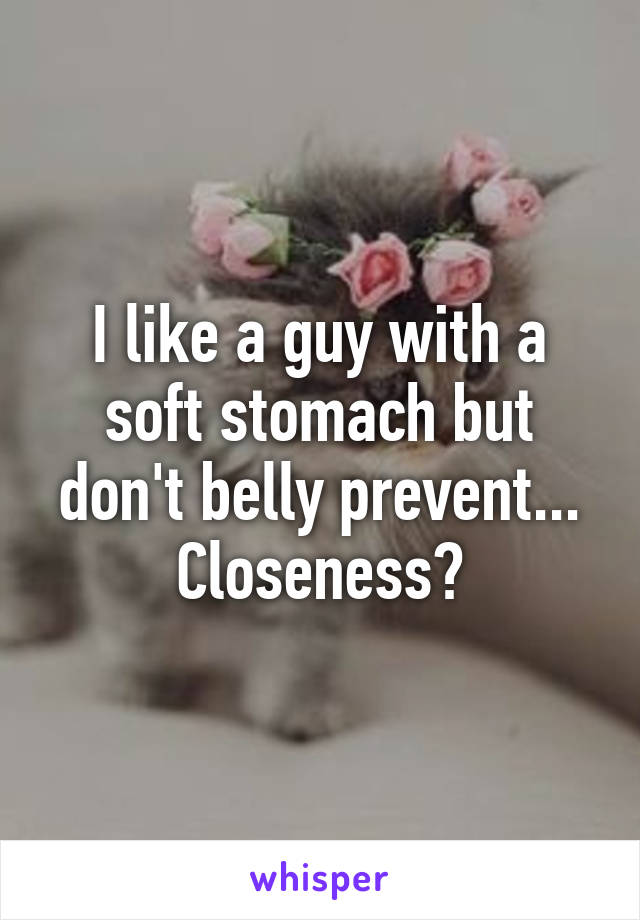 I like a guy with a soft stomach but don't belly prevent... Closeness?