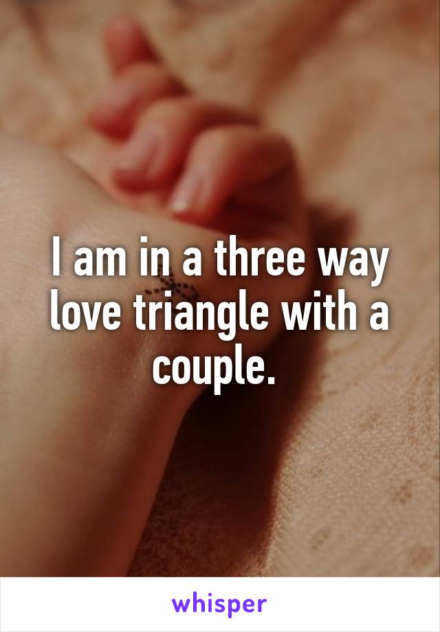 I am in a three way love triangle with a couple. 