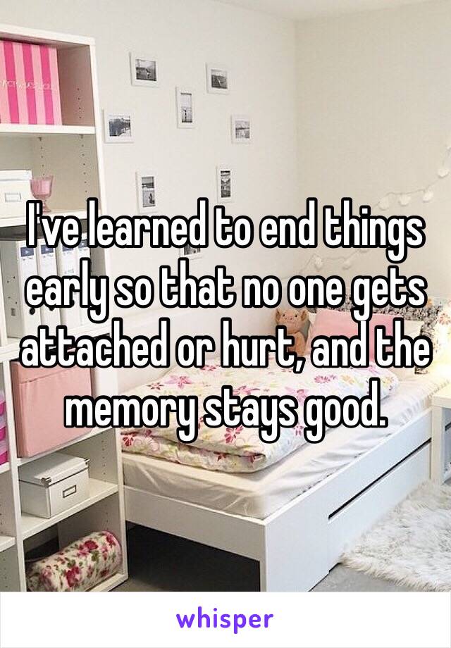 I've learned to end things early so that no one gets attached or hurt, and the memory stays good. 