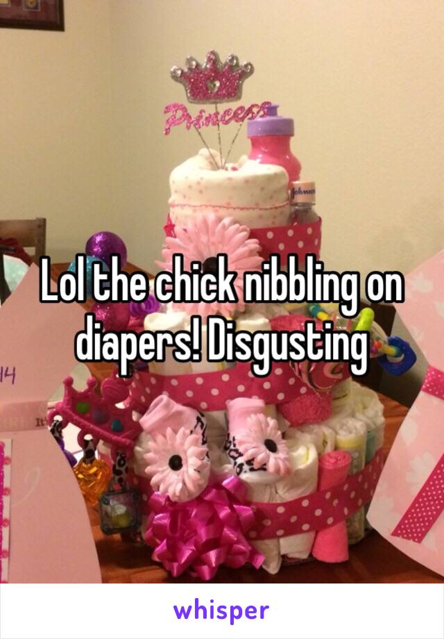 Lol the chick nibbling on diapers! Disgusting