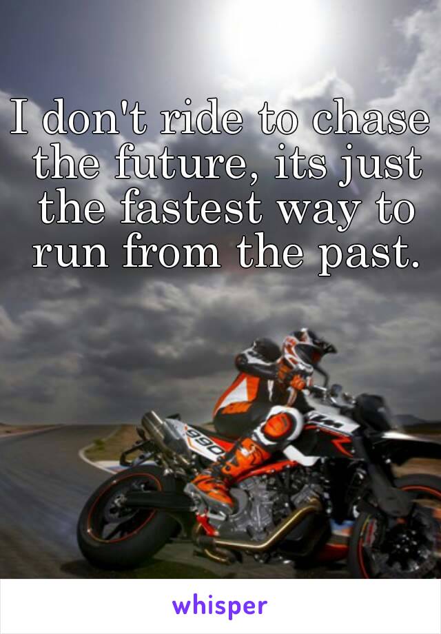 I don't ride to chase the future, its just the fastest way to run from the past.