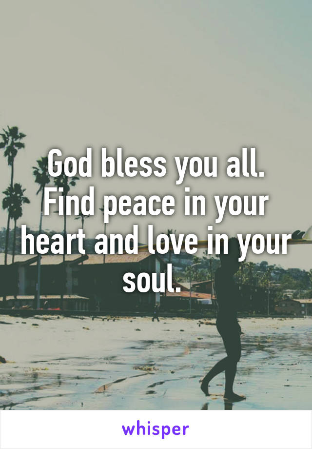 God bless you all. Find peace in your heart and love in your soul. 