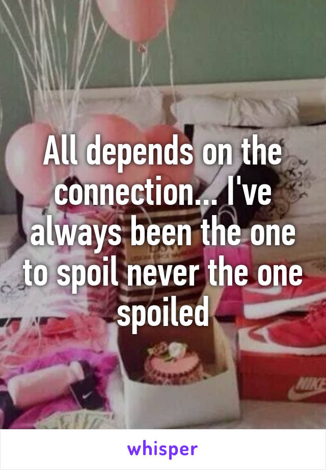 All depends on the connection... I've always been the one to spoil never the one spoiled