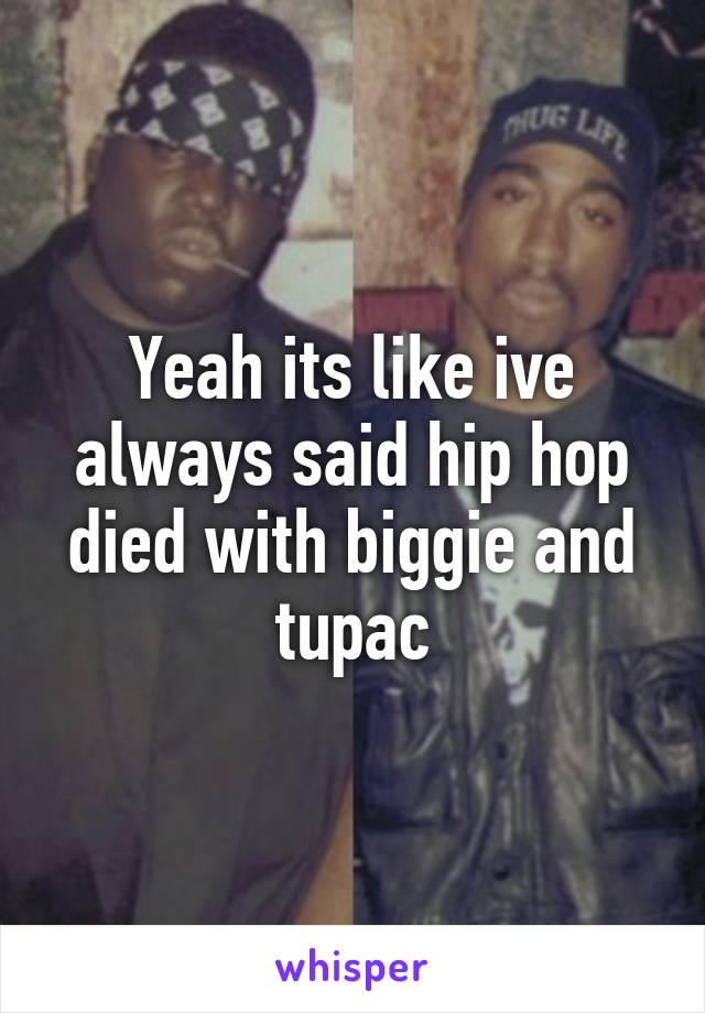 Yeah its like ive always said hip hop died with biggie and tupac