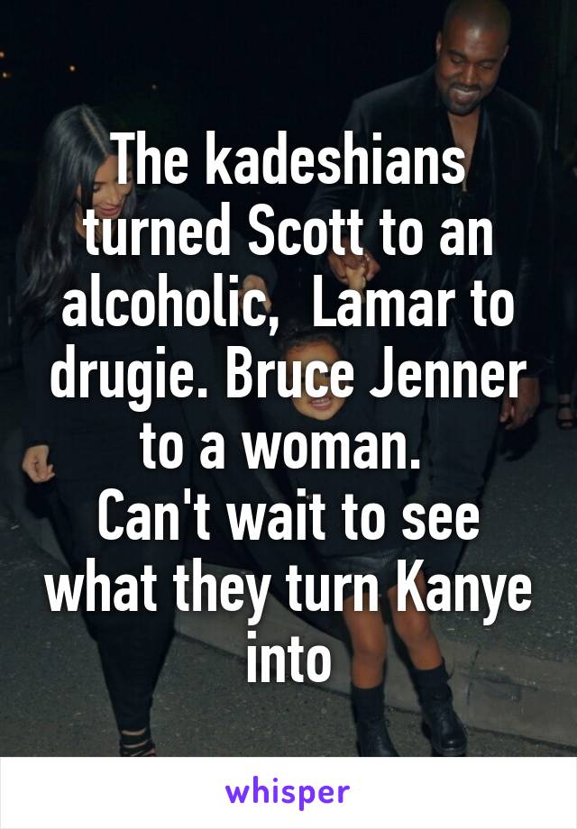 The kadeshians turned Scott to an alcoholic,  Lamar to drugie. Bruce Jenner to a woman. 
Can't wait to see what they turn Kanye into