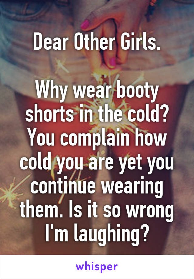 Dear Other Girls.

Why wear booty shorts in the cold? You complain how cold you are yet you continue wearing them. Is it so wrong I'm laughing?