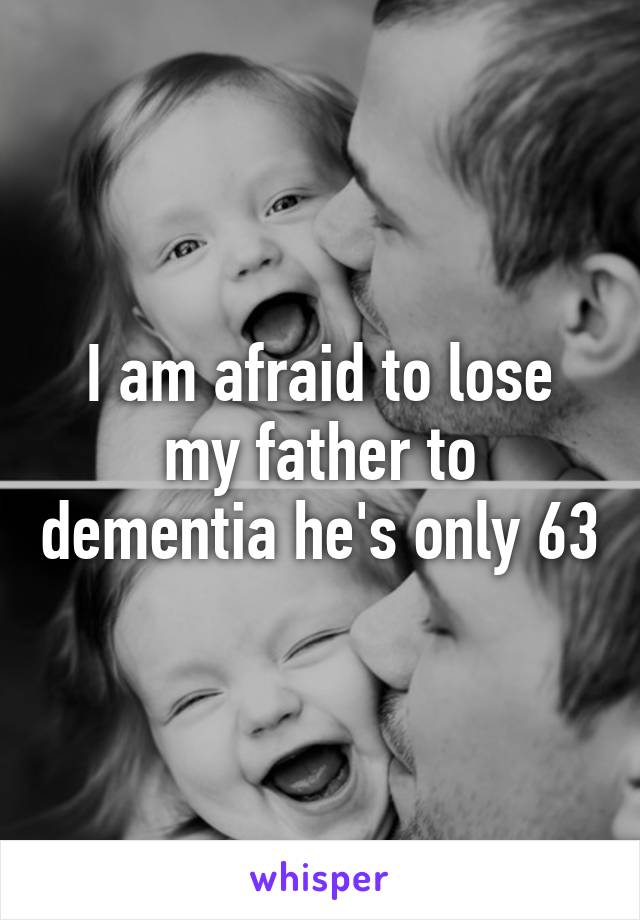 I am afraid to lose my father to dementia he's only 63