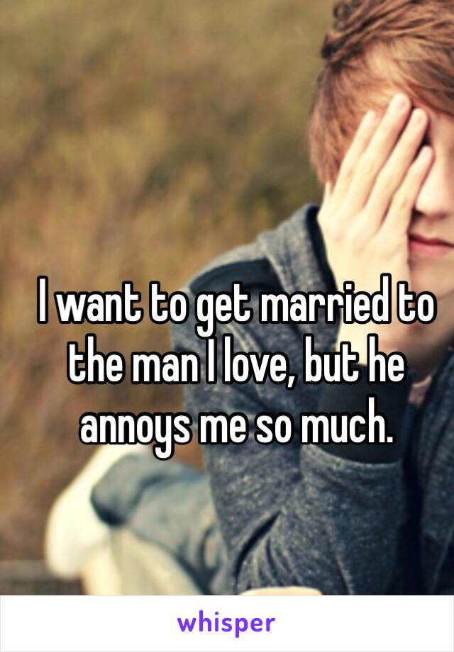 I want to get married to the man I love, but he annoys me so much. 