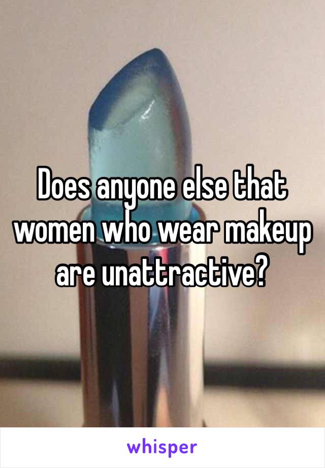 Does anyone else that women who wear makeup are unattractive? 