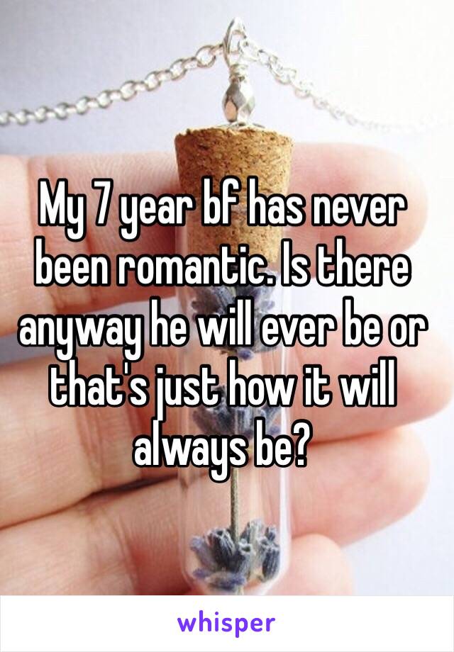 My 7 year bf has never been romantic. Is there anyway he will ever be or that's just how it will always be?