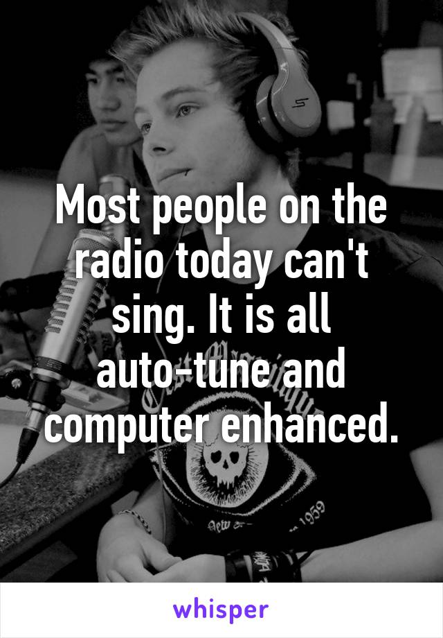 Most people on the radio today can't sing. It is all auto-tune and computer enhanced.