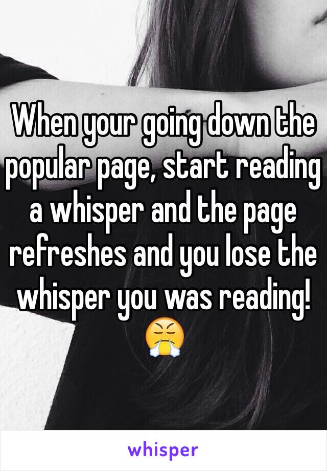 When your going down the popular page, start reading a whisper and the page refreshes and you lose the whisper you was reading!
😤