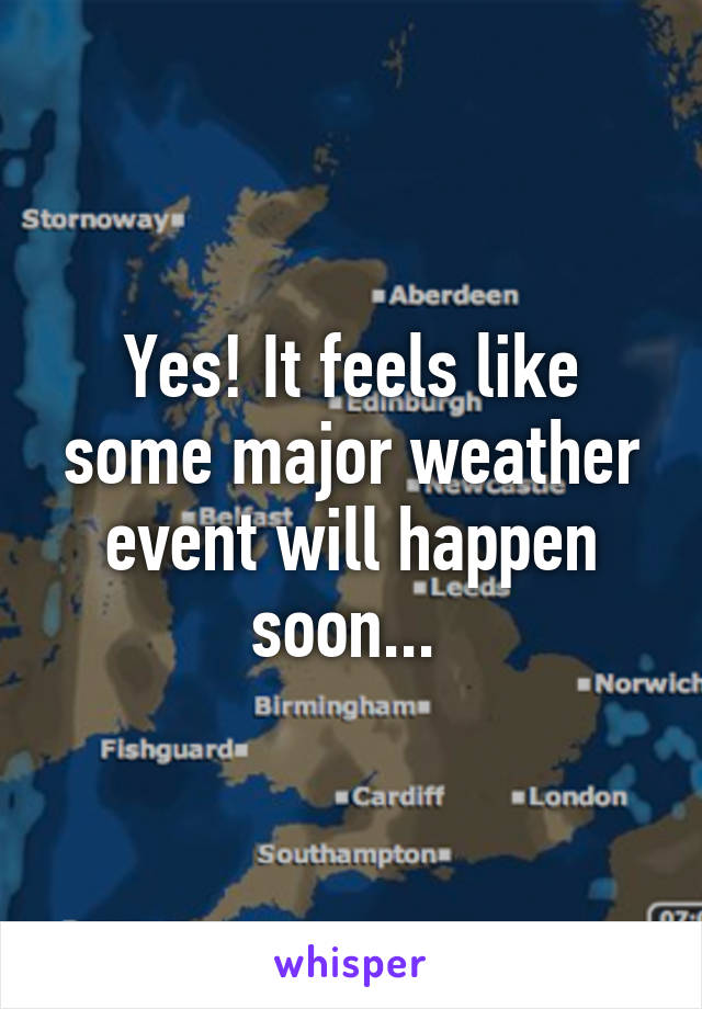 Yes! It feels like some major weather event will happen soon... 