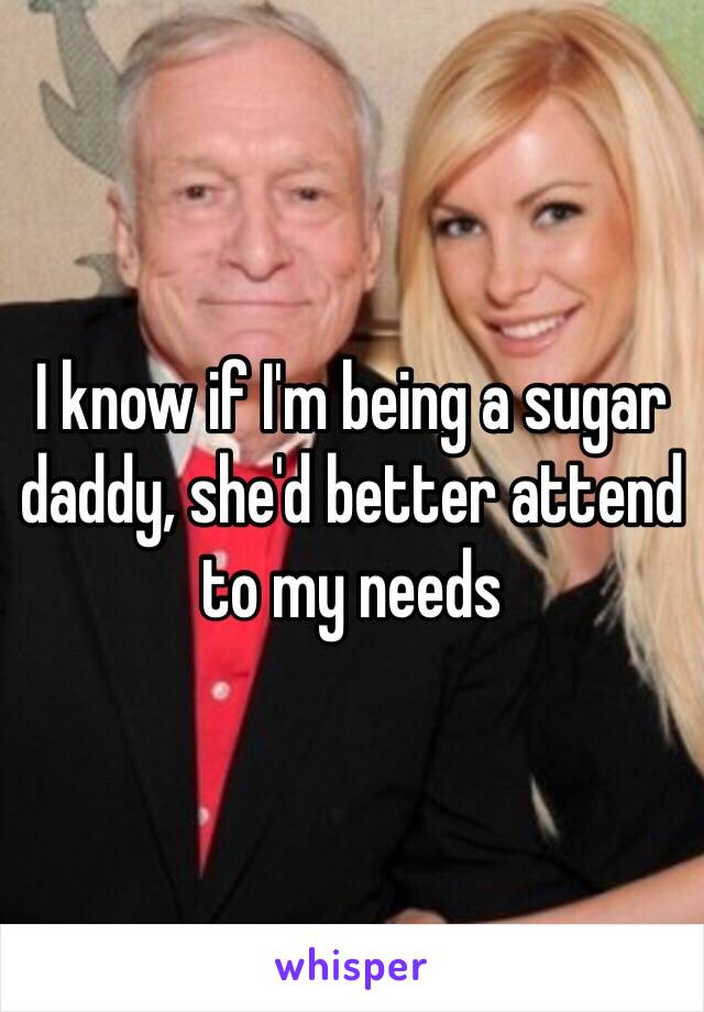 I know if I'm being a sugar daddy, she'd better attend to my needs 