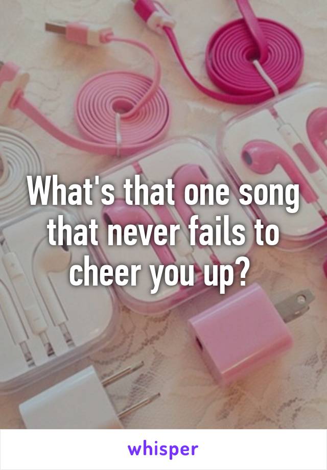 What's that one song that never fails to cheer you up? 