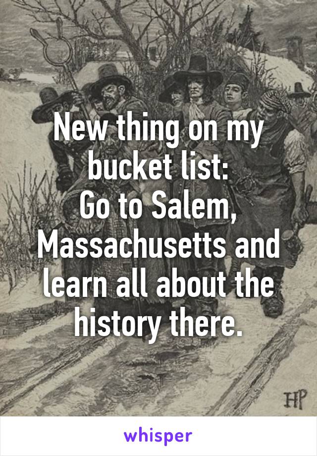 New thing on my bucket list:
Go to Salem, Massachusetts and learn all about the history there.