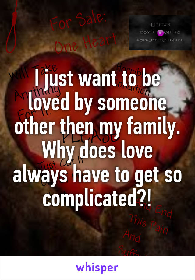 I just want to be loved by someone other then my family. Why does love always have to get so complicated?!