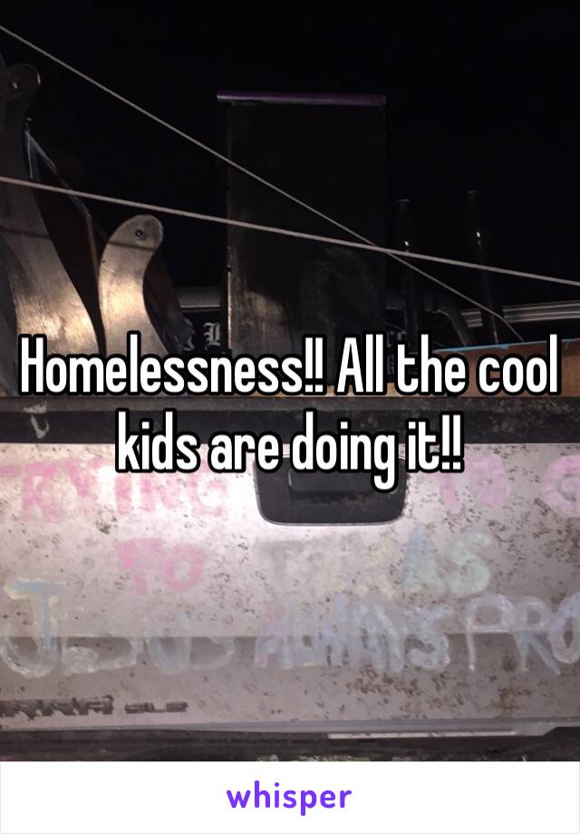 Homelessness!! All the cool kids are doing it!!