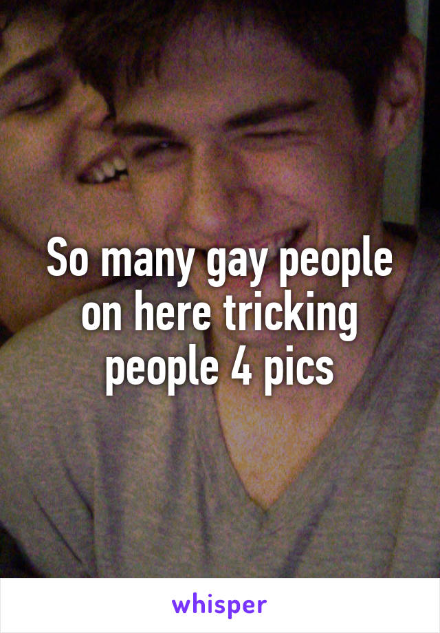 So many gay people on here tricking people 4 pics