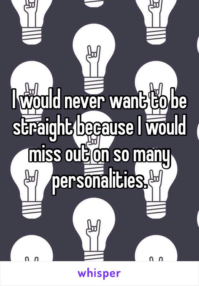 I would never want to be straight because I would miss out on so many personalities.