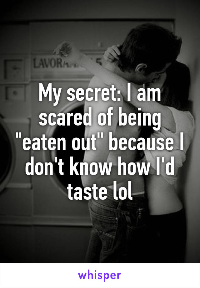 My secret: I am scared of being "eaten out" because I don't know how I'd taste lol