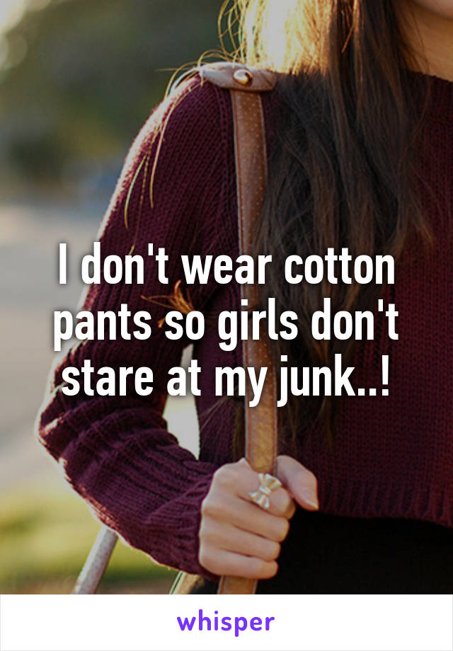 I don't wear cotton pants so girls don't stare at my junk..!