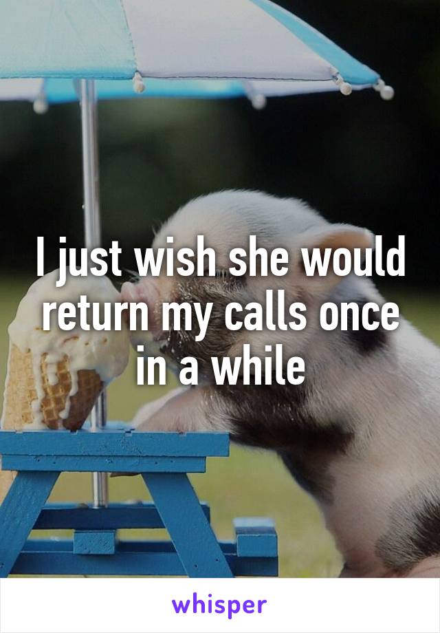 I just wish she would return my calls once in a while