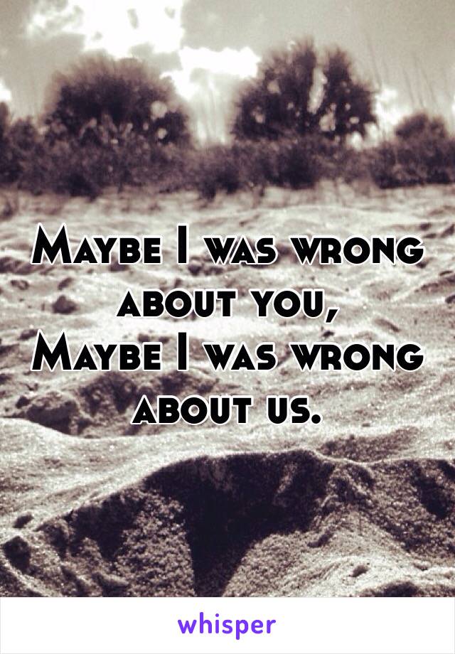 Maybe I was wrong about you, 
Maybe I was wrong about us. 