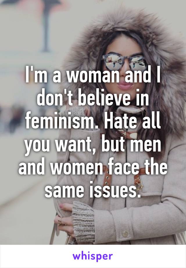 I'm a woman and I don't believe in feminism. Hate all you want, but men and women face the same issues.