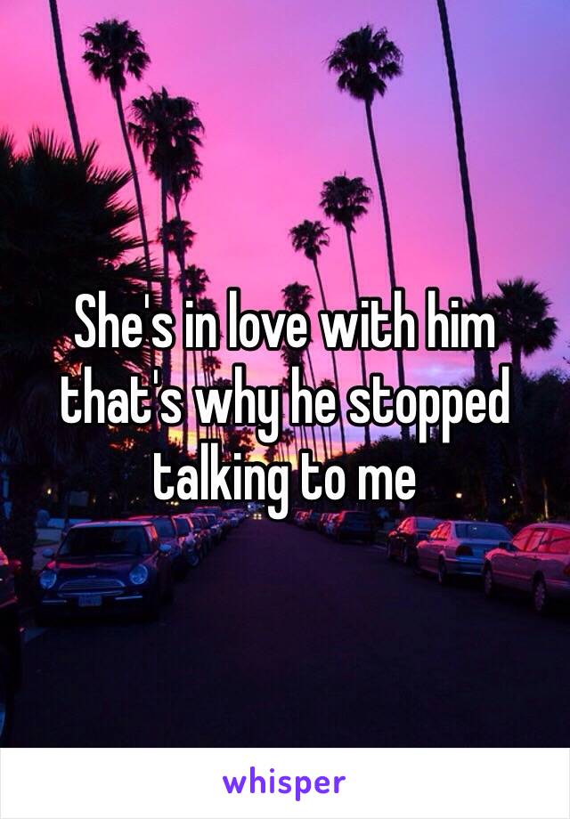 She's in love with him that's why he stopped talking to me 