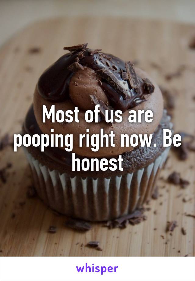 Most of us are pooping right now. Be honest