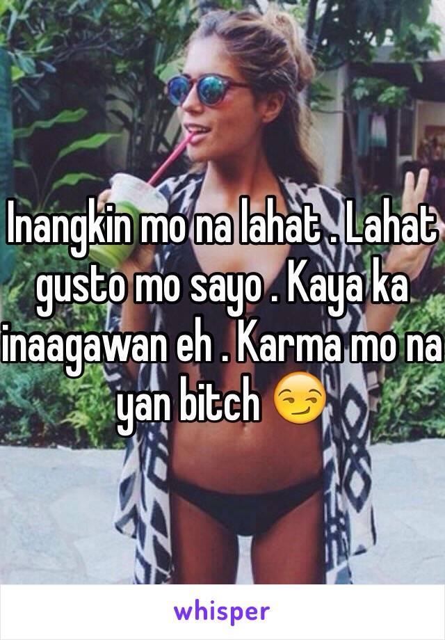 Inangkin mo na lahat . Lahat gusto mo sayo . Kaya ka inaagawan eh . Karma mo na yan bitch 😏