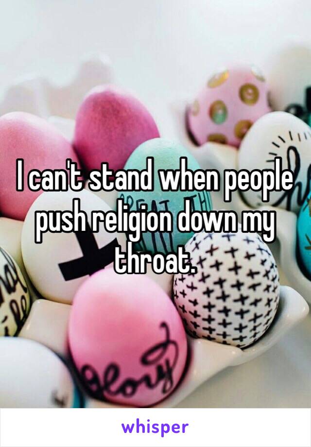 I can't stand when people push religion down my throat. 