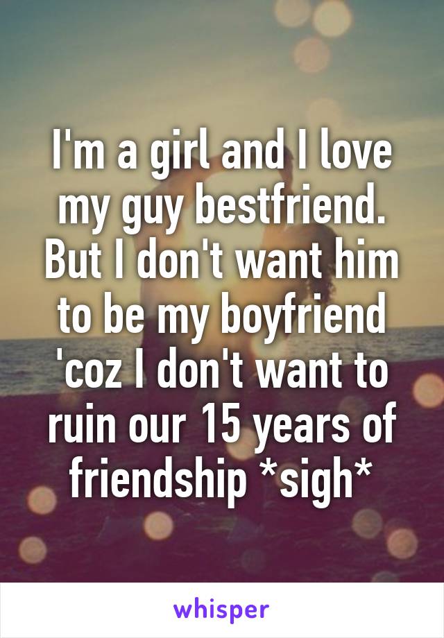 I'm a girl and I love my guy bestfriend. But I don't want him to be my boyfriend 'coz I don't want to ruin our 15 years of friendship *sigh*