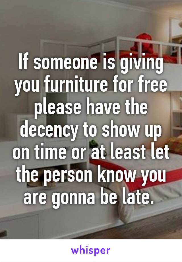 If someone is giving you furniture for free please have the decency to show up on time or at least let the person know you are gonna be late. 